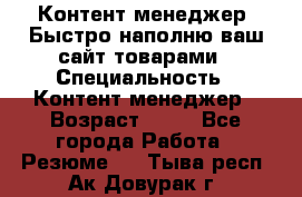 Контент менеджер. Быстро наполню ваш сайт товарами › Специальность ­ Контент менеджер › Возраст ­ 39 - Все города Работа » Резюме   . Тыва респ.,Ак-Довурак г.